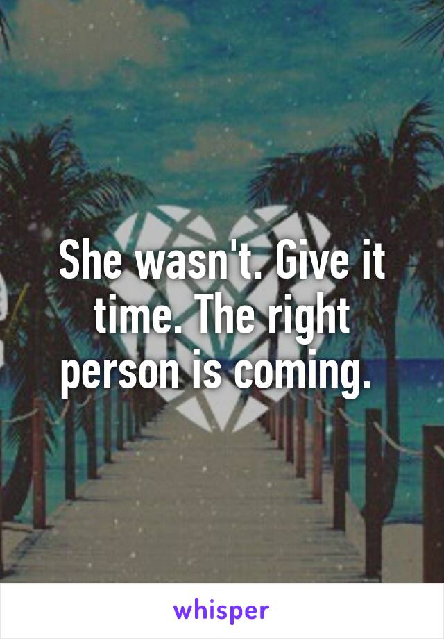 She wasn't. Give it time. The right person is coming. 