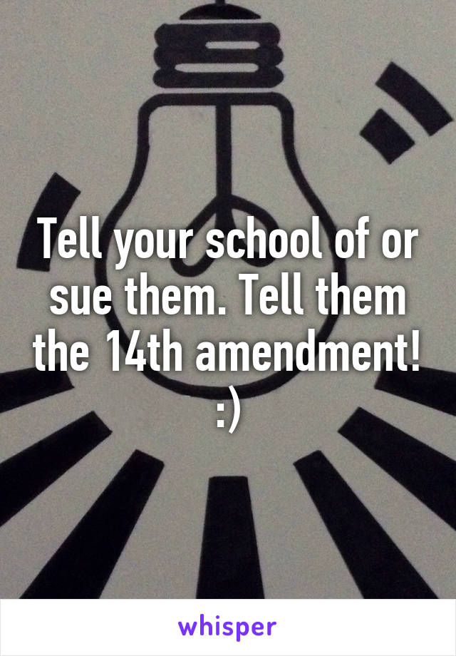Tell your school of or sue them. Tell them the 14th amendment! :)