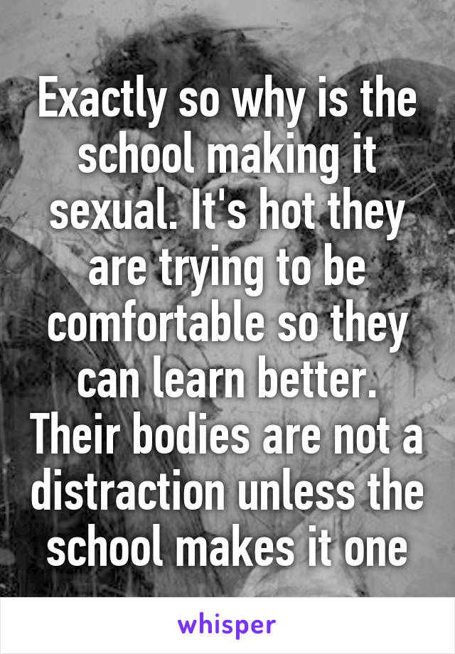 Exactly so why is the school making it sexual. It's hot they are trying to be comfortable so they can learn better. Their bodies are not a distraction unless the school makes it one