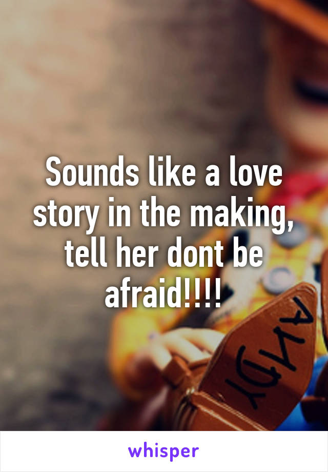 Sounds like a love story in the making, tell her dont be afraid!!!!