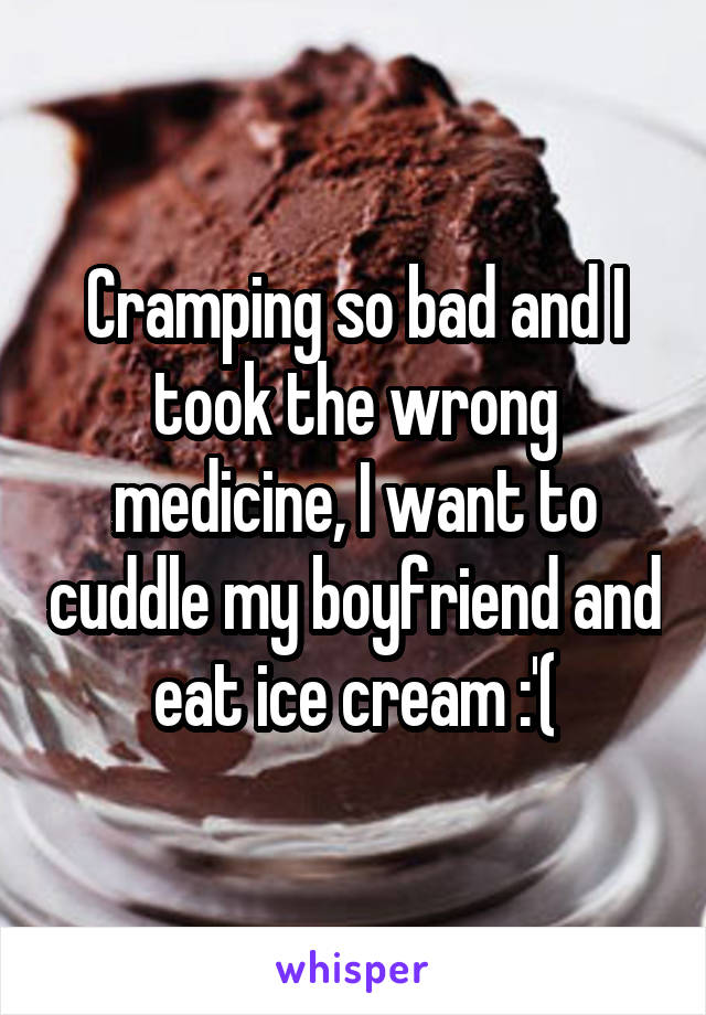 Cramping so bad and I took the wrong medicine, I want to cuddle my boyfriend and eat ice cream :'(