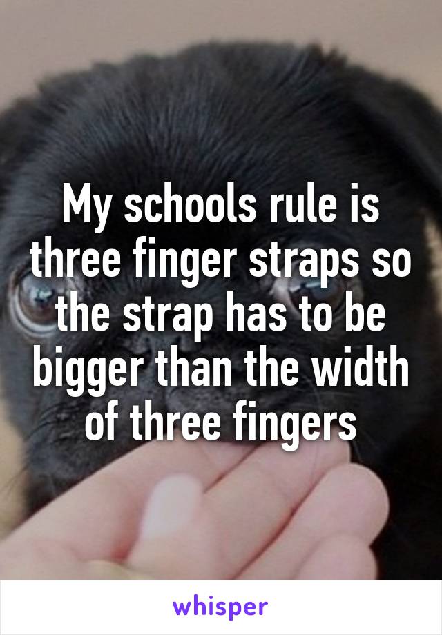 My schools rule is three finger straps so the strap has to be bigger than the width of three fingers