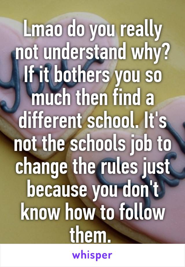 Lmao do you really not understand why? If it bothers you so much then find a different school. It's not the schools job to change the rules just because you don't know how to follow them. 