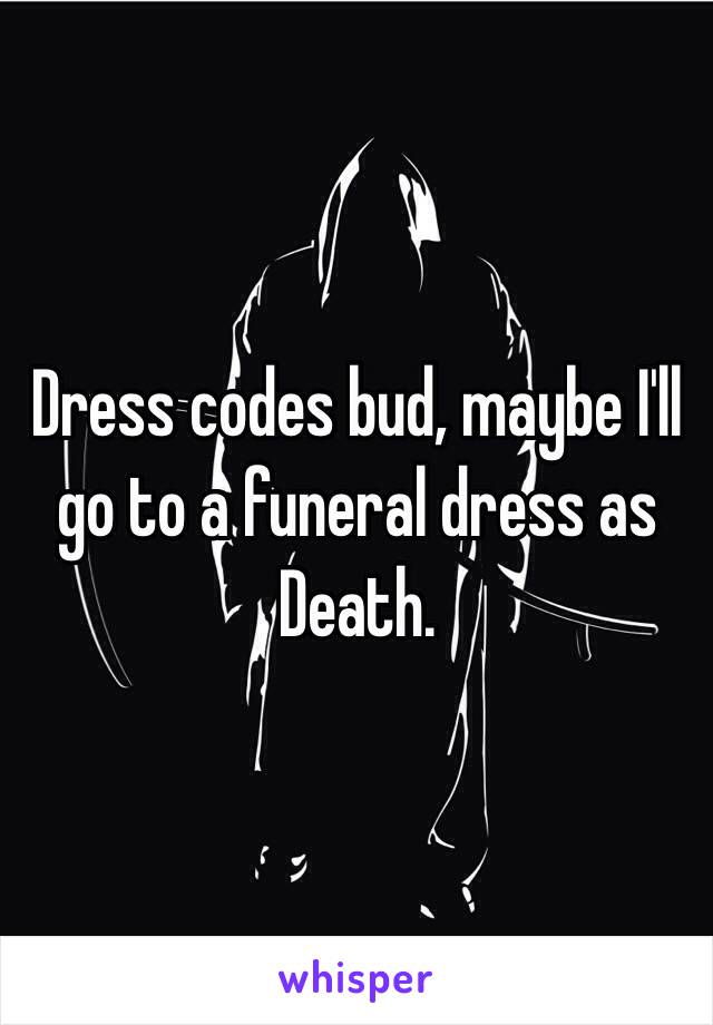 Dress codes bud, maybe I'll go to a funeral dress as Death.