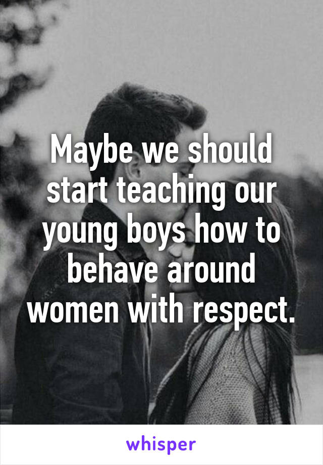 Maybe we should start teaching our young boys how to behave around women with respect.