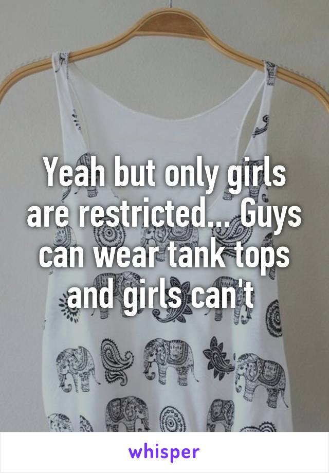 Yeah but only girls are restricted... Guys can wear tank tops and girls can't 