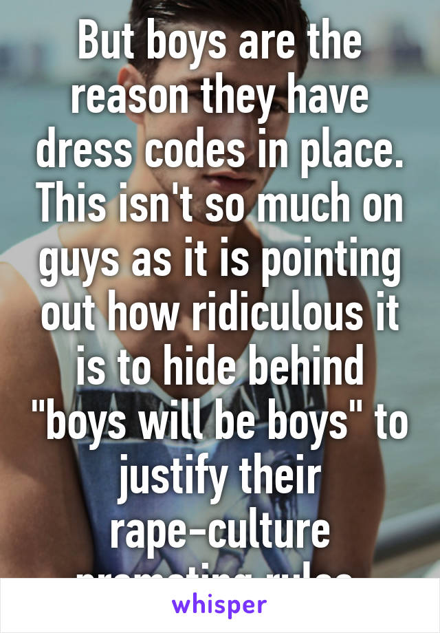 But boys are the reason they have dress codes in place. This isn't so much on guys as it is pointing out how ridiculous it is to hide behind "boys will be boys" to justify their rape-culture promoting rules.