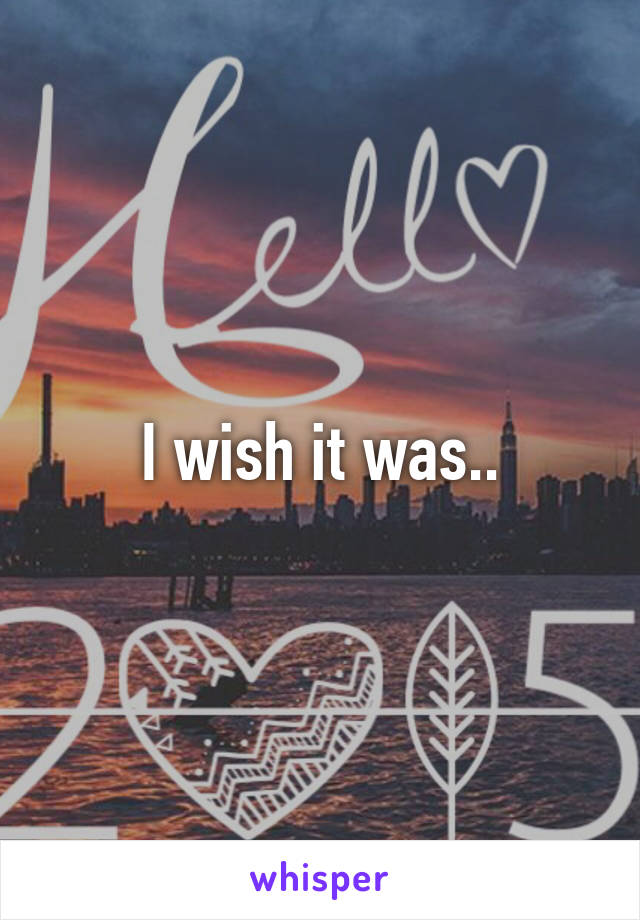 I wish it was..