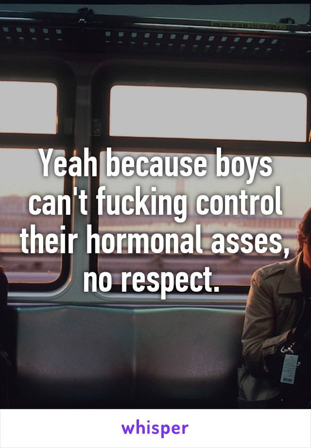 Yeah because boys can't fucking control their hormonal asses, no respect. 