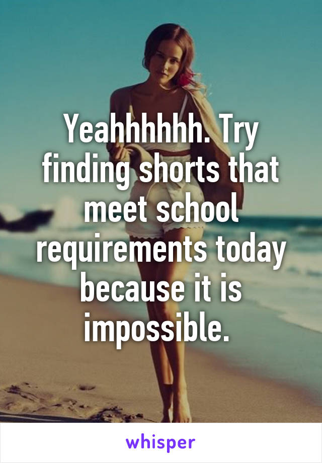 Yeahhhhhh. Try finding shorts that meet school requirements today because it is impossible. 