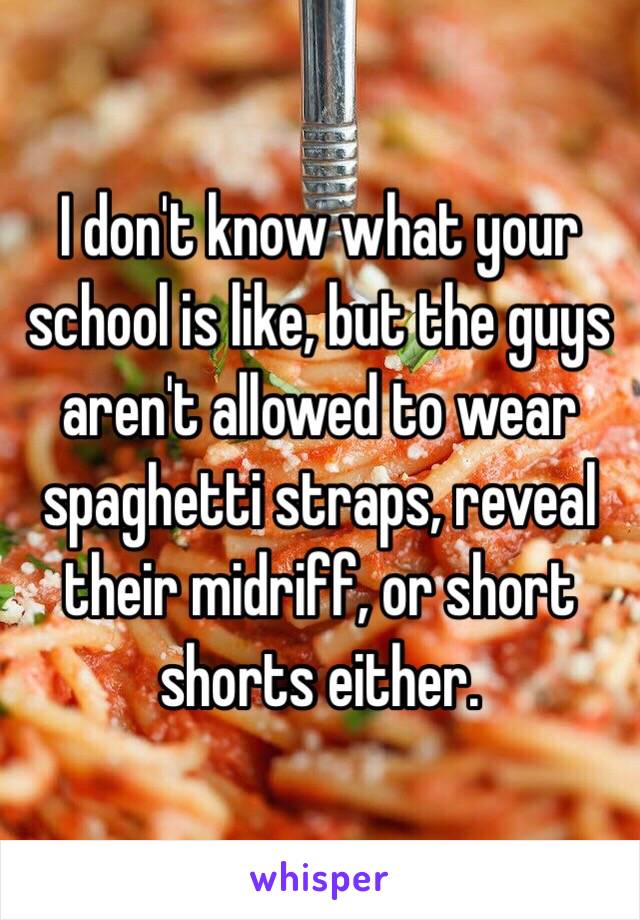 I don't know what your school is like, but the guys aren't allowed to wear spaghetti straps, reveal their midriff, or short shorts either.