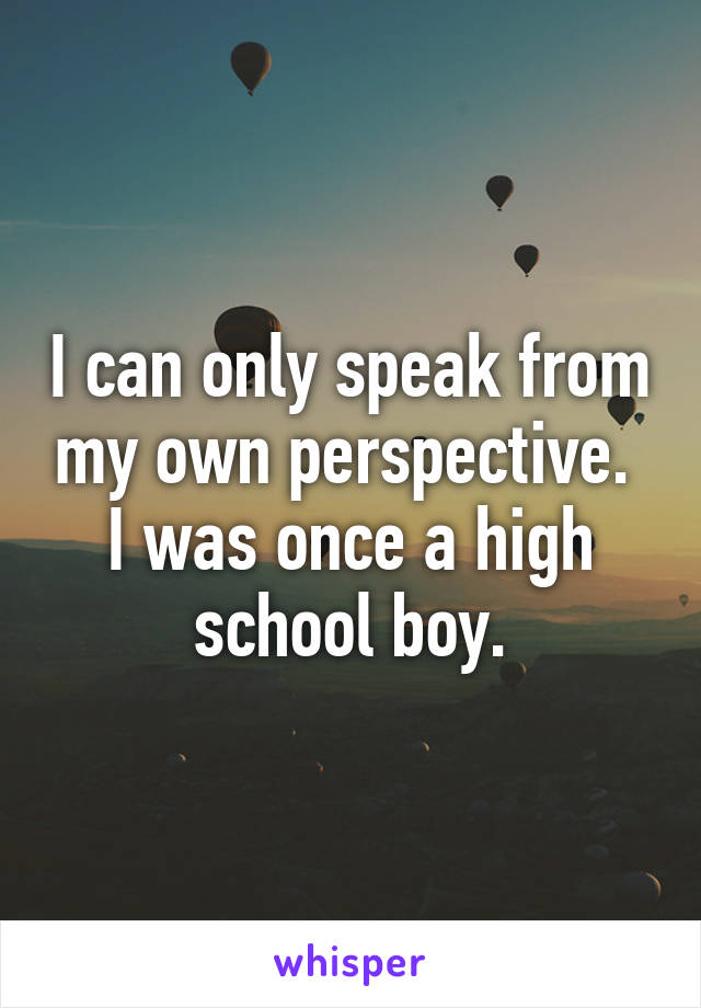 I can only speak from my own perspective.  I was once a high school boy.