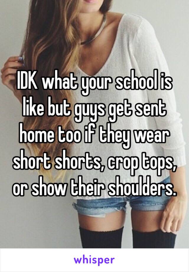 IDK what your school is like but guys get sent home too if they wear short shorts, crop tops, or show their shoulders.