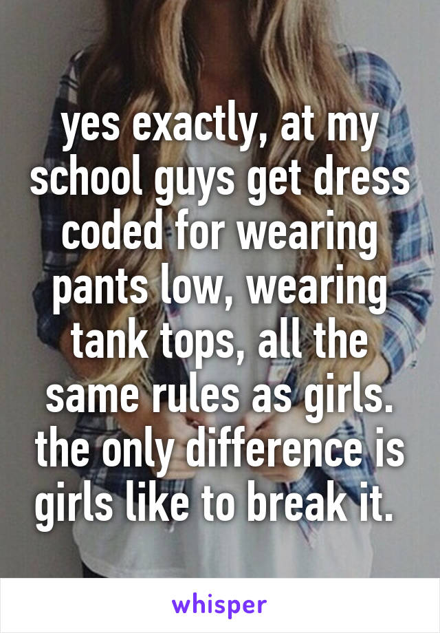 yes exactly, at my school guys get dress coded for wearing pants low, wearing tank tops, all the same rules as girls. the only difference is girls like to break it. 