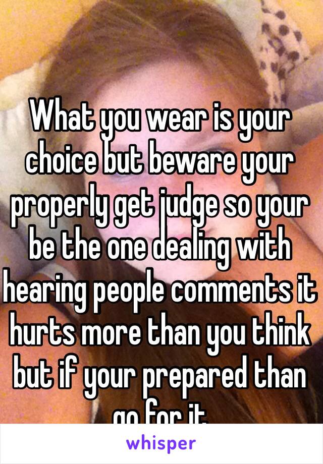 What you wear is your choice but beware your properly get judge so your be the one dealing with hearing people comments it hurts more than you think but if your prepared than go for it 