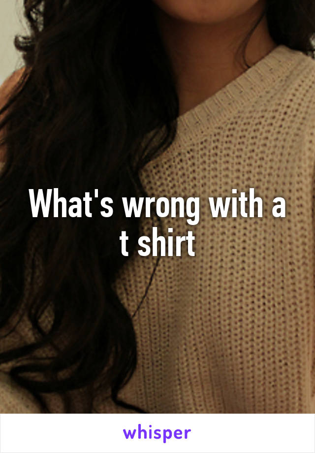 What's wrong with a t shirt