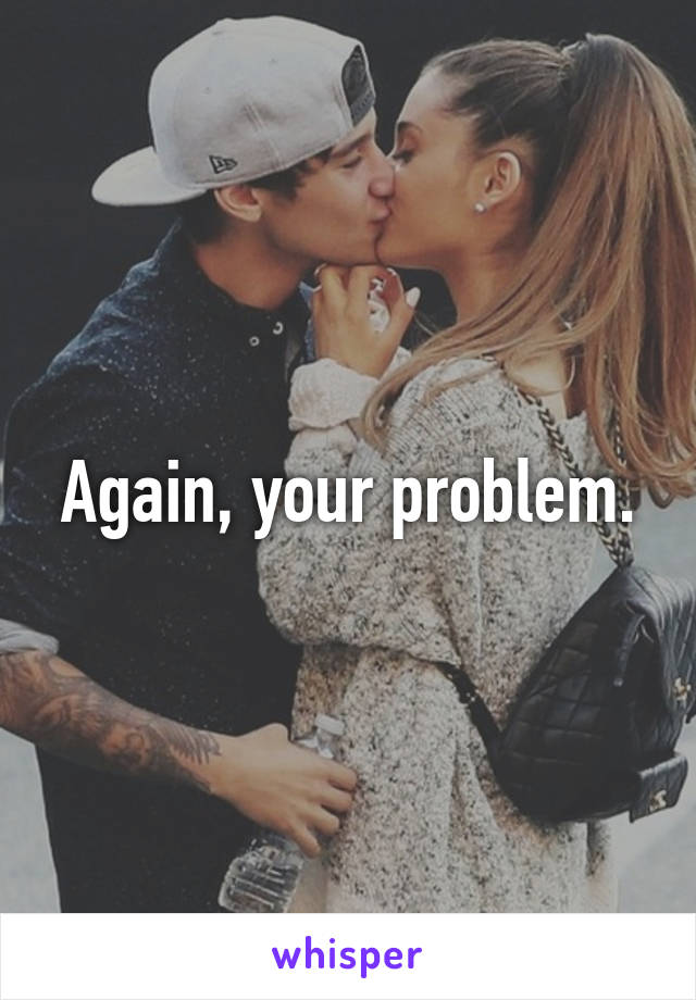 Again, your problem.