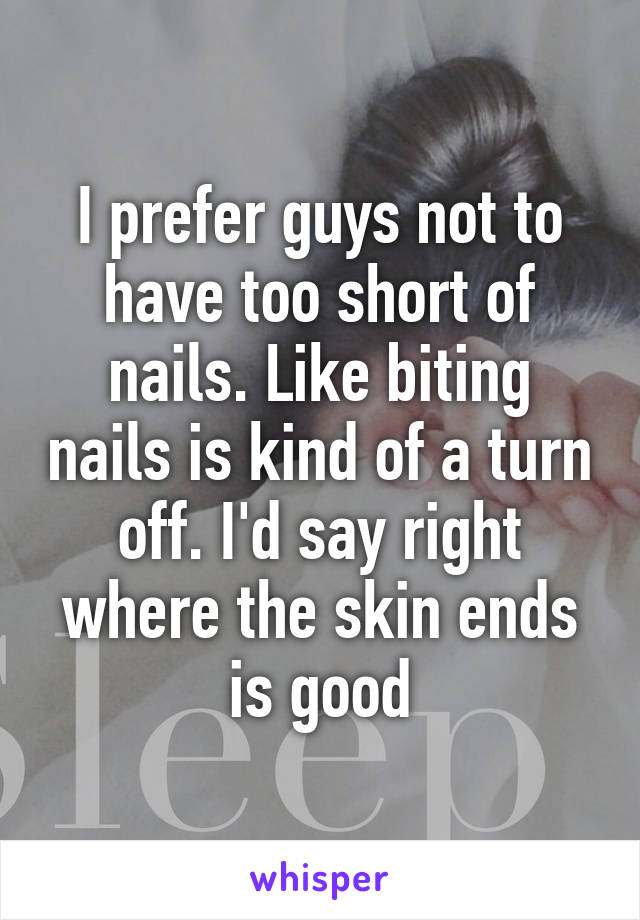 I prefer guys not to have too short of nails. Like biting nails is kind of a turn off. I'd say right where the skin ends is good