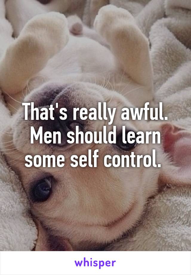 That's really awful. Men should learn some self control. 