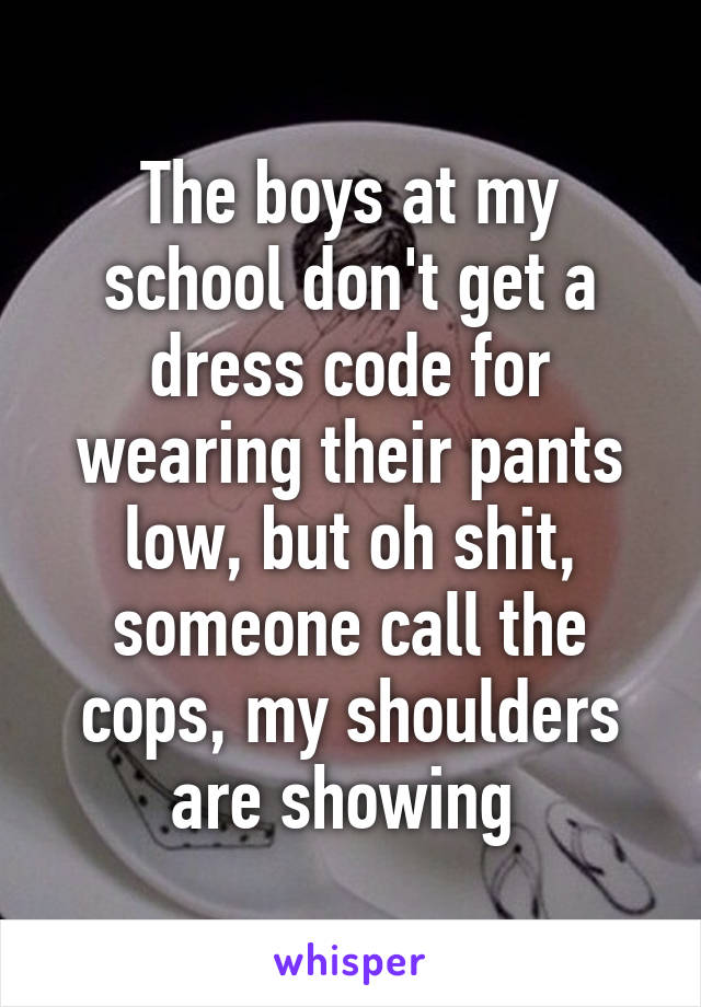 The boys at my school don't get a dress code for wearing their pants low, but oh shit, someone call the cops, my shoulders are showing 