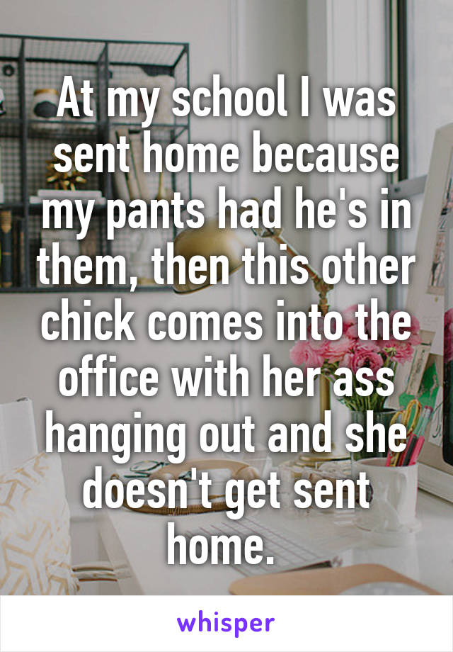 At my school I was sent home because my pants had he's in them, then this other chick comes into the office with her ass hanging out and she doesn't get sent home. 