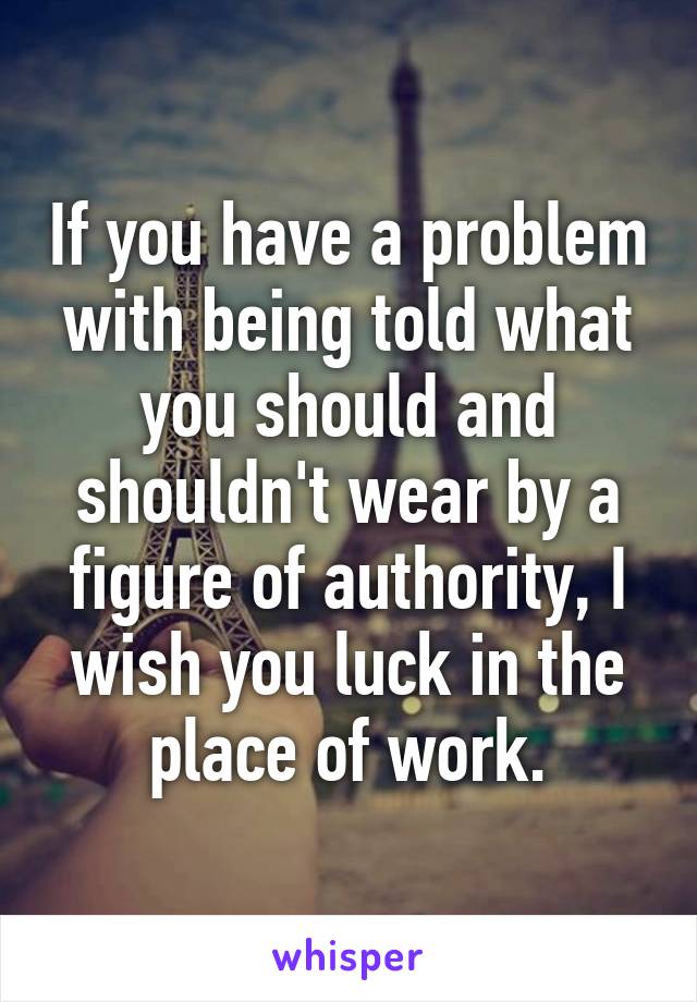 If you have a problem with being told what you should and shouldn't wear by a figure of authority, I wish you luck in the place of work.