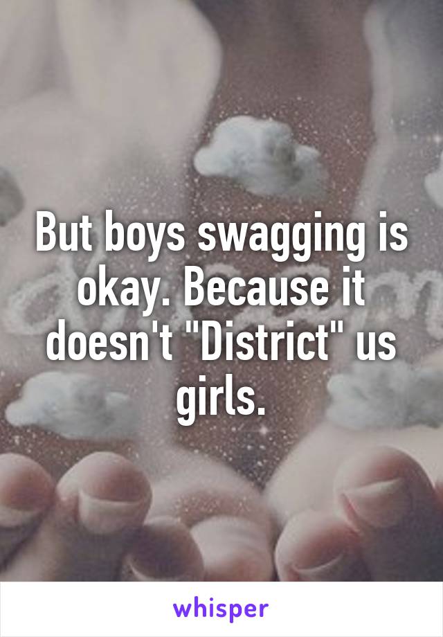 But boys swagging is okay. Because it doesn't "District" us girls.