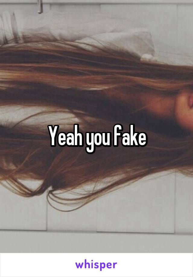 Yeah you fake