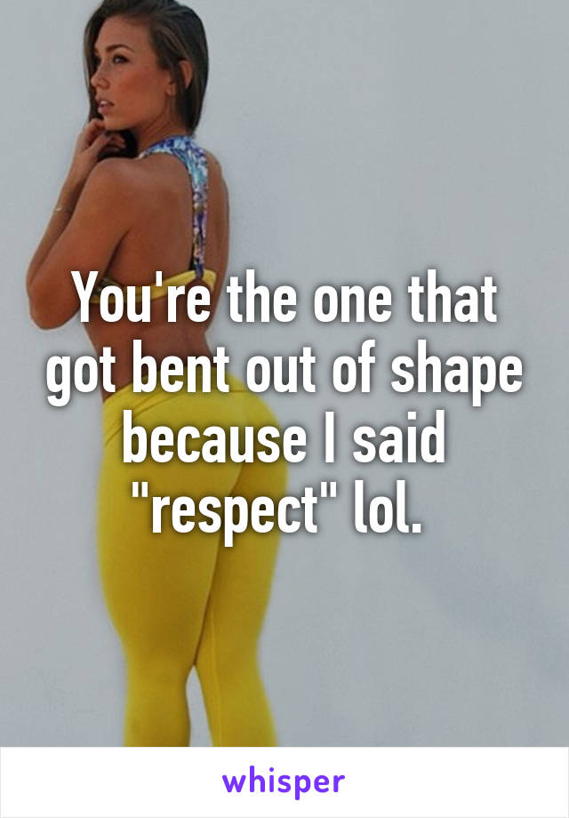 You're the one that got bent out of shape because I said "respect" lol. 