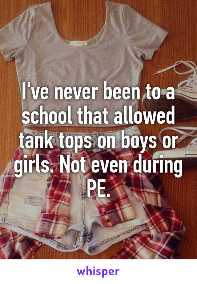 I've never been to a school that allowed tank tops on boys or girls. Not even during PE.