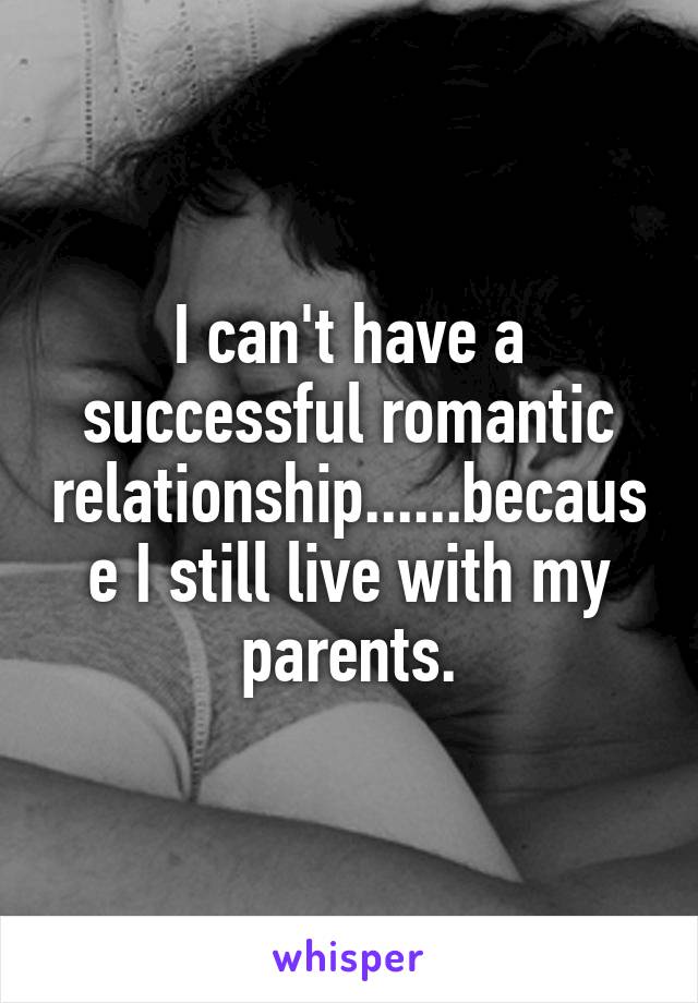 I can't have a successful romantic relationship......because I still live with my parents.