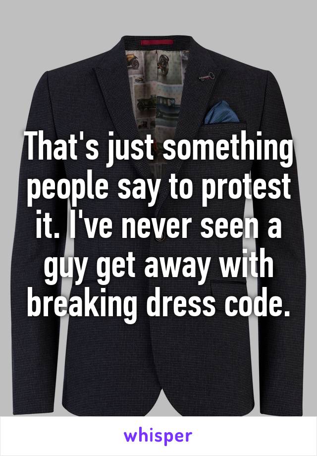 That's just something people say to protest it. I've never seen a guy get away with breaking dress code.