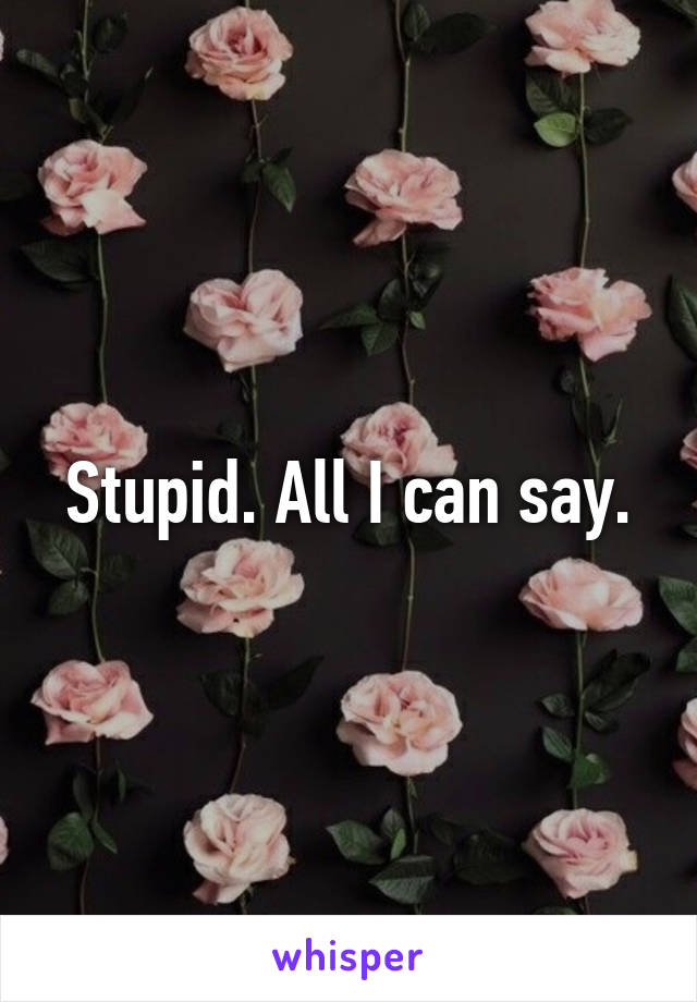 Stupid. All I can say.