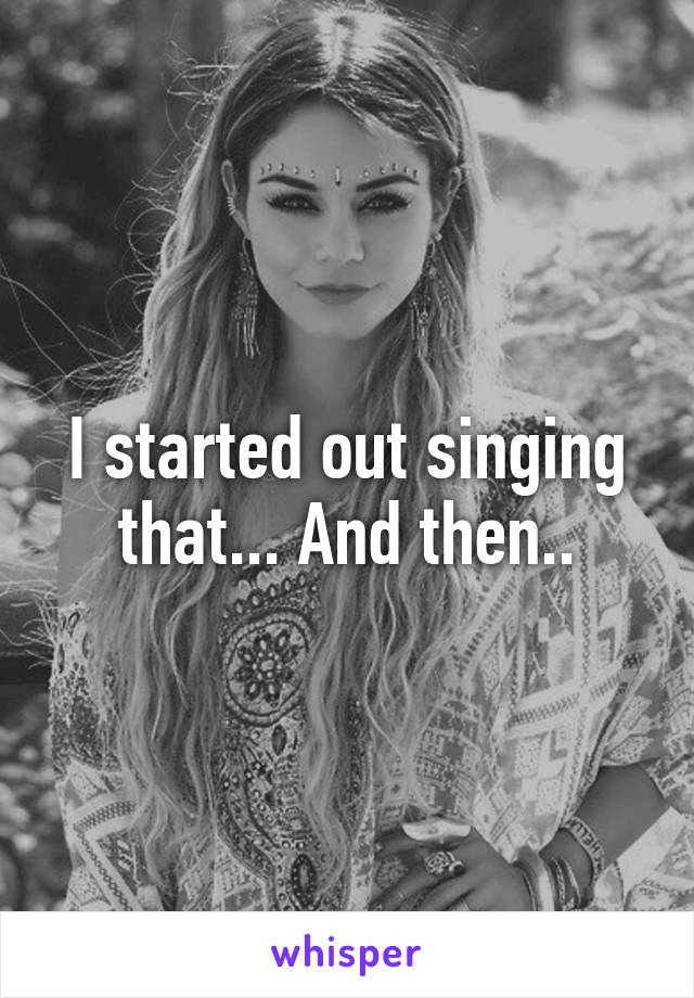 I started out singing that... And then..