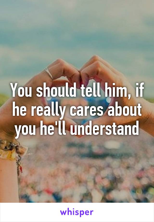 You should tell him, if he really cares about you he'll understand