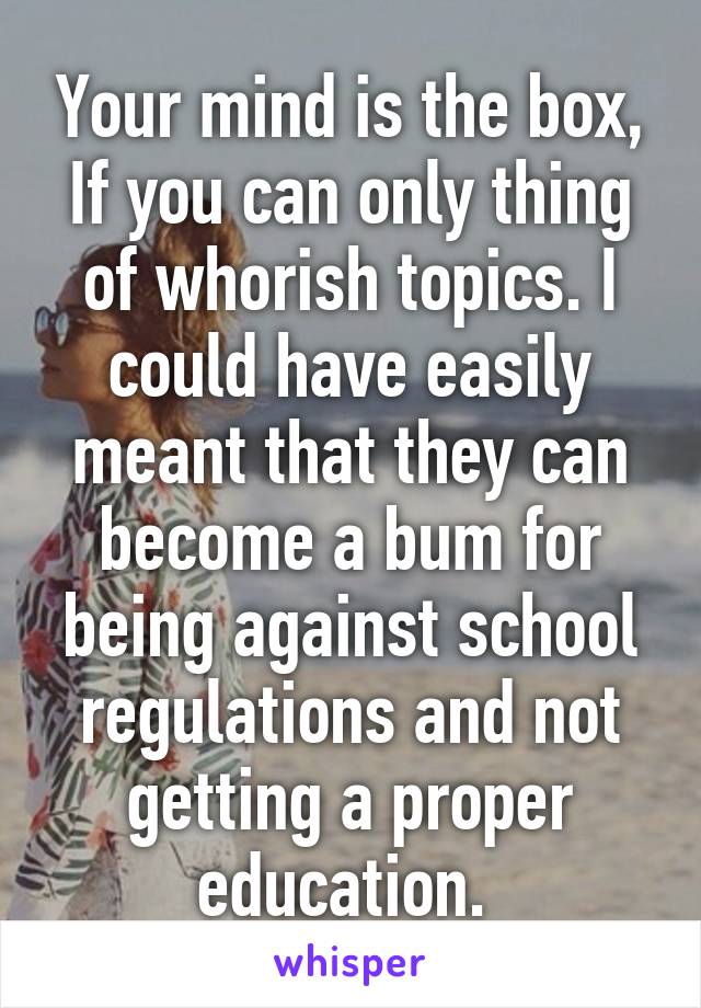 Your mind is the box, If you can only thing of whorish topics. I could have easily meant that they can become a bum for being against school regulations and not getting a proper education. 