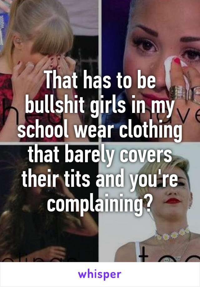 That has to be bullshit girls in my school wear clothing that barely covers their tits and you're complaining?