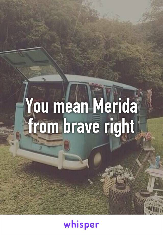 You mean Merida from brave right