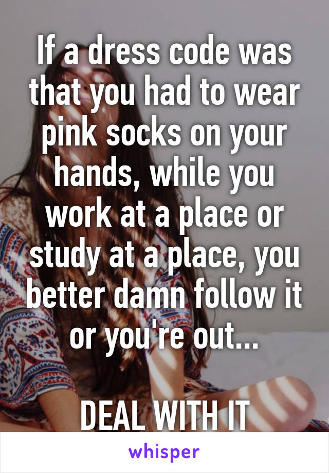 If a dress code was that you had to wear pink socks on your hands, while you work at a place or study at a place, you better damn follow it or you're out...

DEAL WITH IT