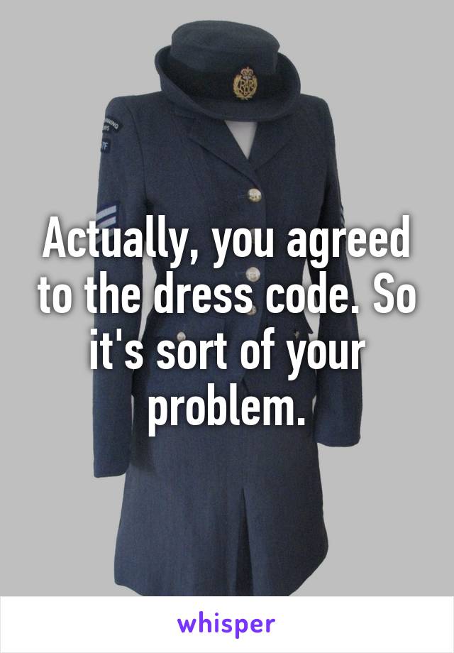 Actually, you agreed to the dress code. So it's sort of your problem.