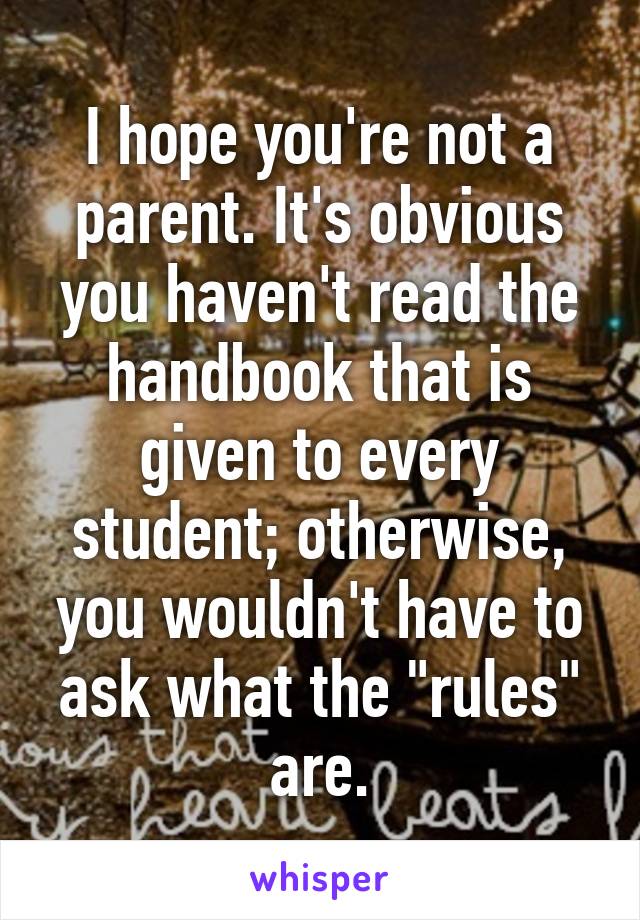 I hope you're not a parent. It's obvious you haven't read the handbook that is given to every student; otherwise, you wouldn't have to ask what the "rules" are.