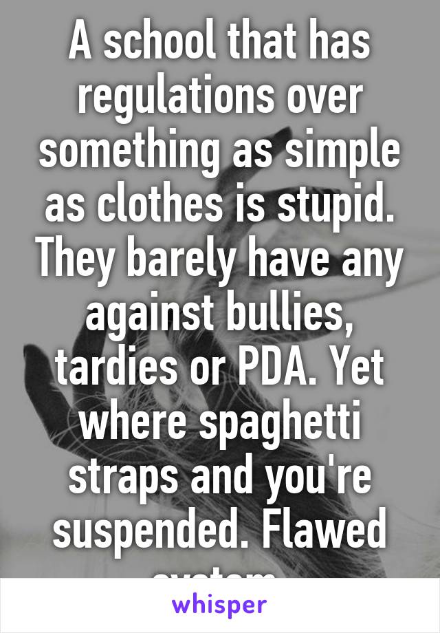 A school that has regulations over something as simple as clothes is stupid. They barely have any against bullies, tardies or PDA. Yet where spaghetti straps and you're suspended. Flawed system.