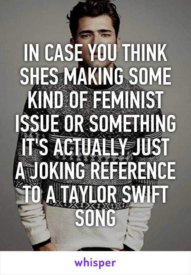 IN CASE YOU THINK SHES MAKING SOME KIND OF FEMINIST ISSUE OR SOMETHING
IT'S ACTUALLY JUST A JOKING REFERENCE TO A TAYLOR SWIFT SONG