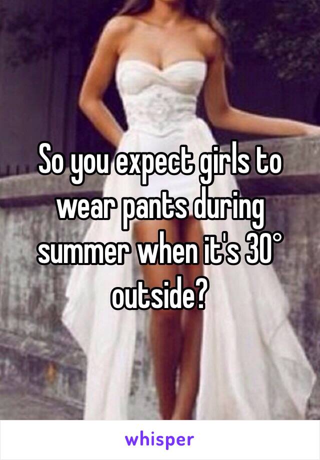 So you expect girls to wear pants during summer when it's 30° outside? 