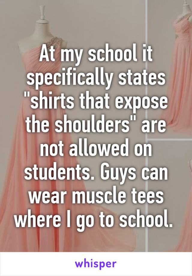 At my school it specifically states "shirts that expose the shoulders" are not allowed on students. Guys can wear muscle tees where I go to school. 