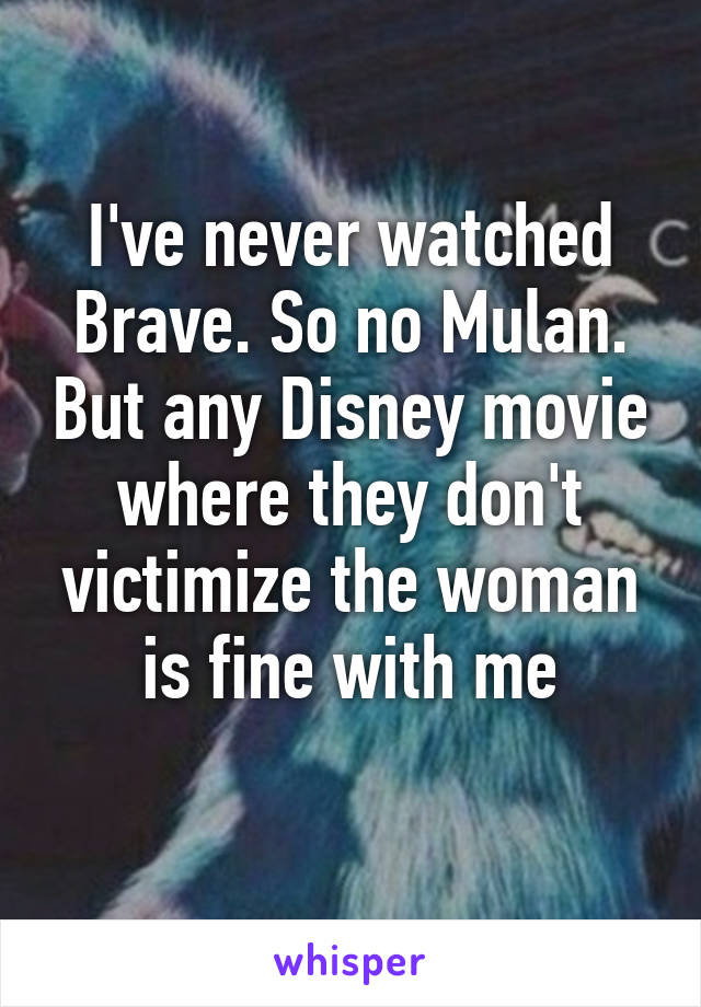 I've never watched Brave. So no Mulan. But any Disney movie where they don't victimize the woman is fine with me
