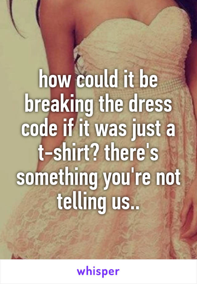 how could it be breaking the dress code if it was just a t-shirt? there's something you're not telling us..