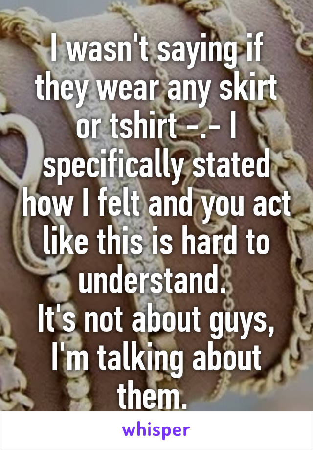 I wasn't saying if they wear any skirt or tshirt -.- I specifically stated how I felt and you act like this is hard to understand. 
It's not about guys, I'm talking about them. 