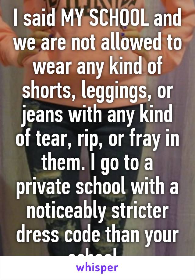 I said MY SCHOOL and we are not allowed to wear any kind of shorts, leggings, or jeans with any kind of tear, rip, or fray in them. I go to a private school with a noticeably stricter dress code than your school. 