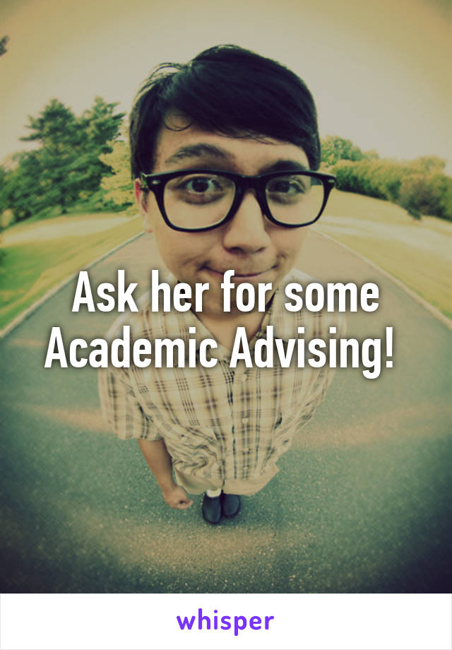 Ask her for some Academic Advising! 